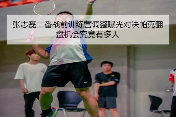 张志磊二番战前训练营调整曝光对决帕克翻盘机会究竟有多大